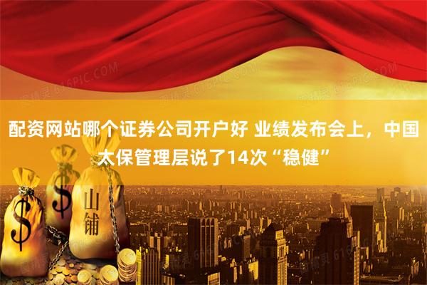 配资网站哪个证券公司开户好 业绩发布会上，中国太保管理层说了14次“稳健”