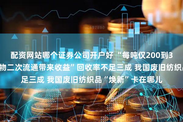 配资网站哪个证券公司开户好 “每吨仅200到300元，全靠较新衣物二次流通带来收益”回收率不足三成 我国废旧纺织品“焕新”卡在哪儿