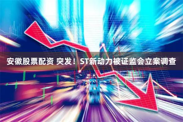 安徽股票配资 突发！ST新动力被证监会立案调查
