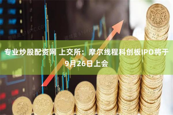 专业炒股配资网 上交所：摩尔线程科创板IPO将于9月26日上会