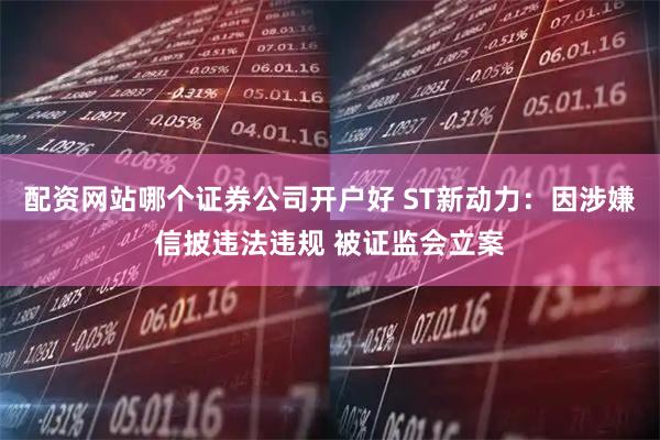 配资网站哪个证券公司开户好 ST新动力：因涉嫌信披违法违规 被证监会立案