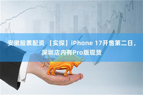 安徽股票配资 【实探】iPhone 17开售第二日，深圳店内有Pro版现货