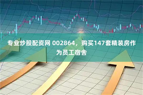 专业炒股配资网 002864，购买147套精装房作为员工宿舍