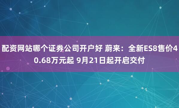 配资网站哪个证券公司开户好 蔚来：全新ES8售价40.68万元起 9月21日起开启交付