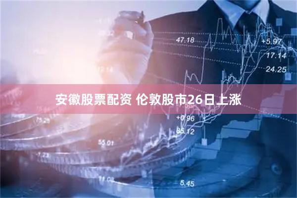 安徽股票配资 伦敦股市26日上涨