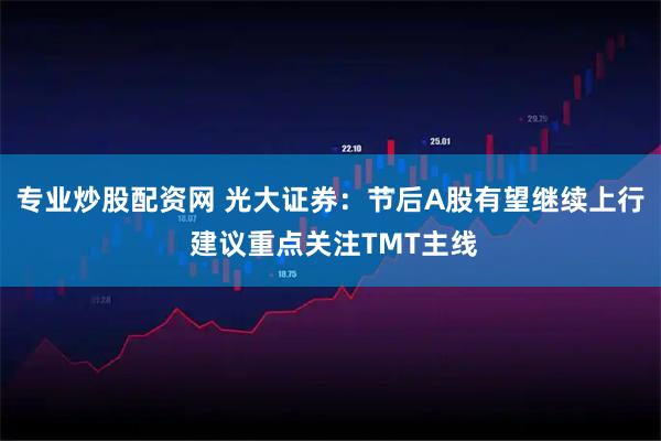 专业炒股配资网 光大证券：节后A股有望继续上行 建议重点关注TMT主线