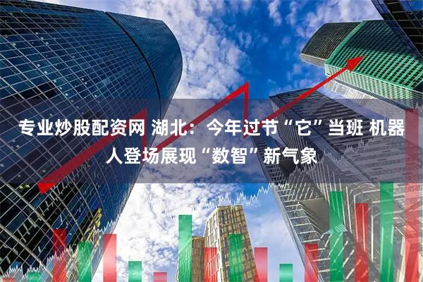 专业炒股配资网 湖北：今年过节“它”当班 机器人登场展现“数智”新气象