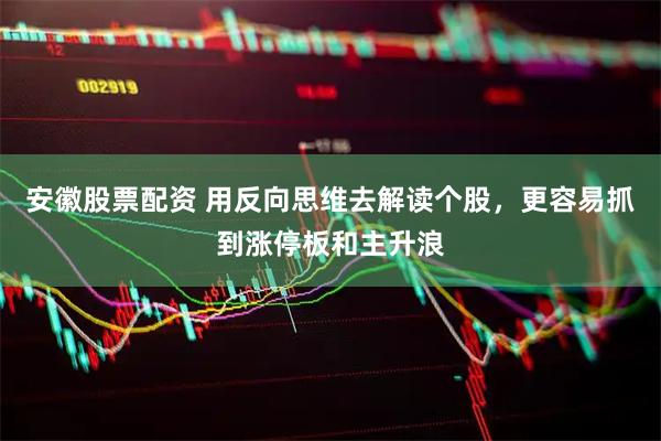安徽股票配资 用反向思维去解读个股，更容易抓到涨停板和主升浪