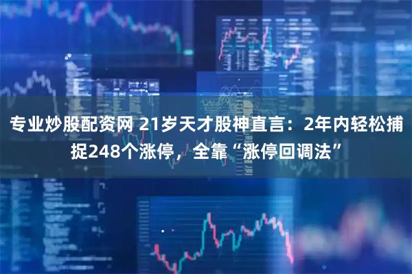专业炒股配资网 21岁天才股神直言：2年内轻松捕捉248个涨停，全靠“涨停回调法”