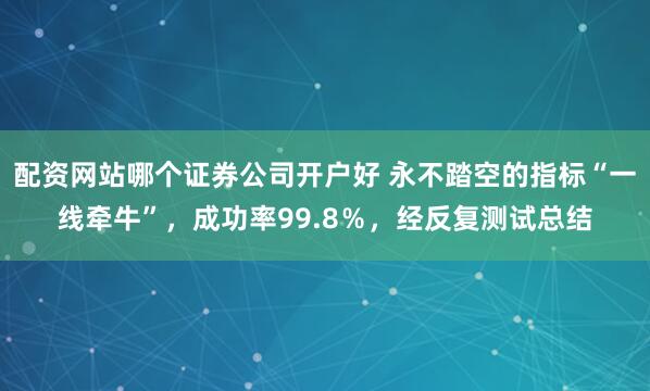 配资网站哪个证券公司开户好 永不踏空的指标“一线牵牛”，成功率99.8％，经反复测试总结