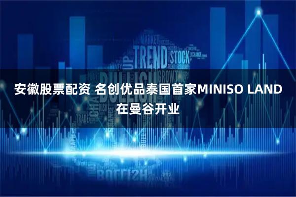 安徽股票配资 名创优品泰国首家MINISO LAND在曼谷开业
