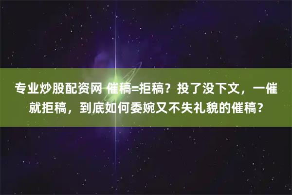 专业炒股配资网 催稿=拒稿？投了没下文，一催就拒稿，到底如何委婉又不失礼貌的催稿？