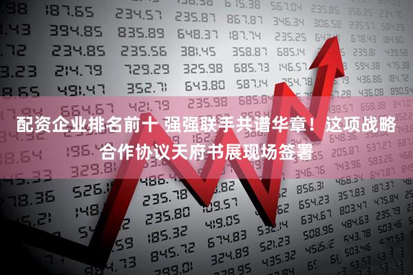 配资企业排名前十 强强联手共谱华章！这项战略合作协议天府书展现场签署