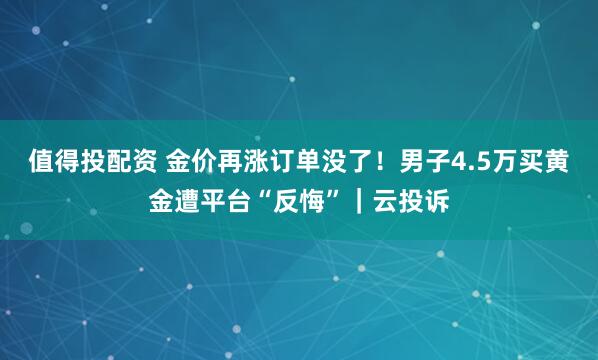 值得投配资 金价再涨订单没了！男子4.5万买黄金遭平台“反悔”｜云投诉
