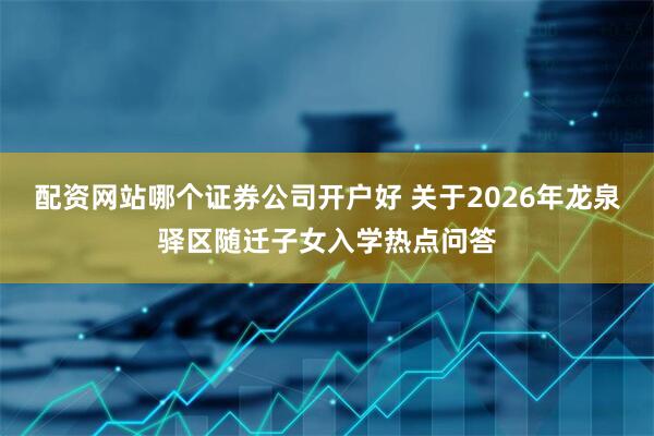 配资网站哪个证券公司开户好 关于2026年龙泉驿区随迁子女入学热点问答
