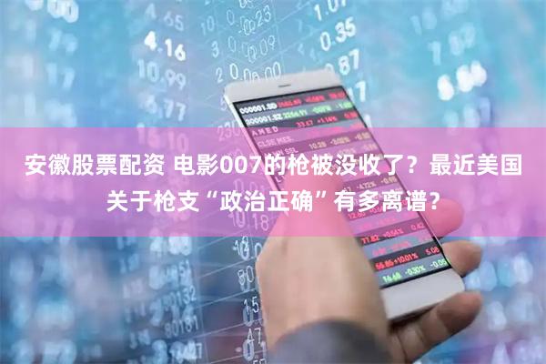 安徽股票配资 电影007的枪被没收了？最近美国关于枪支“政治正确”有多离谱？