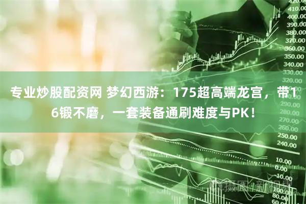 专业炒股配资网 梦幻西游：175超高端龙宫，带16锻不磨，一套装备通刷难度与PK！