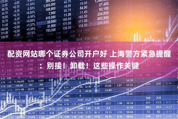 配资网站哪个证券公司开户好 上海警方紧急提醒：别接！卸载！这些操作关键