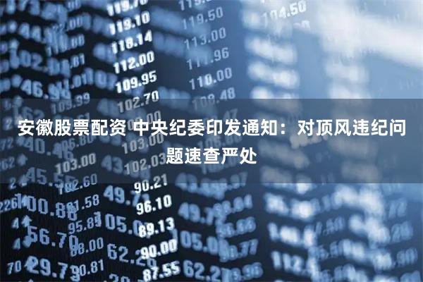 安徽股票配资 中央纪委印发通知：对顶风违纪问题速查严处