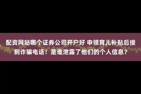 配资网站哪个证券公司开户好 申领育儿补贴后接到诈骗电话！是谁泄露了他们的个人信息？