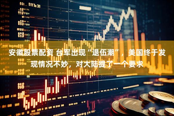 安徽股票配资 台军出现“退伍潮”，美国终于发现情况不妙，对大陆提了一个要求