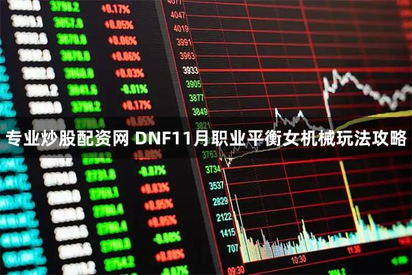 专业炒股配资网 DNF11月职业平衡女机械玩法攻略
