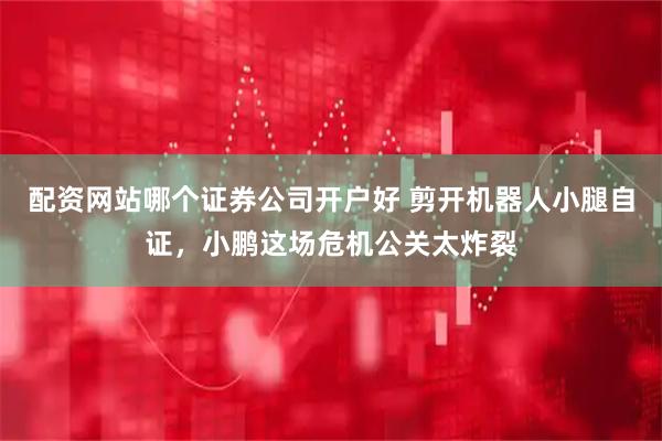 配资网站哪个证券公司开户好 剪开机器人小腿自证，小鹏这场危机公关太炸裂