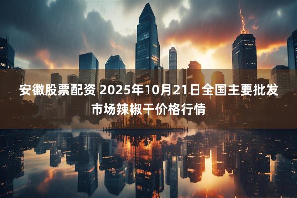 安徽股票配资 2025年10月21日全国主要批发市场辣椒干价格行情