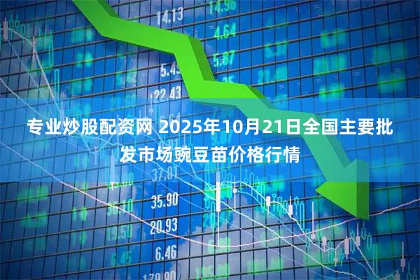 专业炒股配资网 2025年10月21日全国主要批发市场豌豆苗价格行情