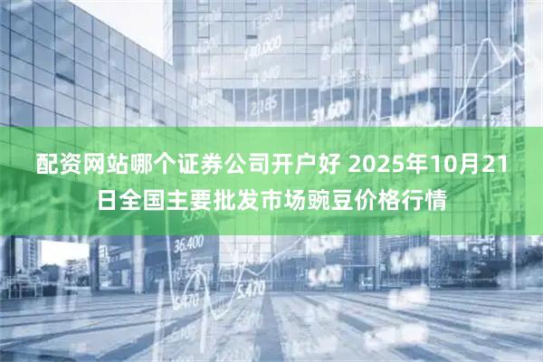 配资网站哪个证券公司开户好 2025年10月21日全国主要批发市场豌豆价格行情