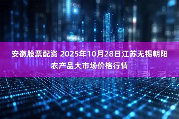 安徽股票配资 2025年10月28日江苏无锡朝阳农产品大市场价格行情