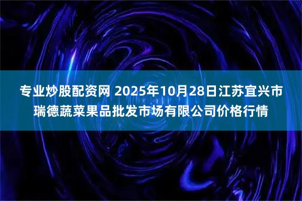 专业炒股配资网 2025年10月28日江苏宜兴市瑞德蔬菜果品批发市场有限公司价格行情