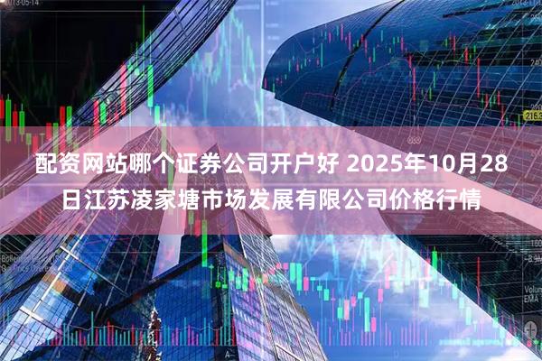配资网站哪个证券公司开户好 2025年10月28日江苏凌家塘市场发展有限公司价格行情