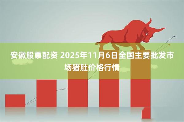 安徽股票配资 2025年11月6日全国主要批发市场猪肚价格行情