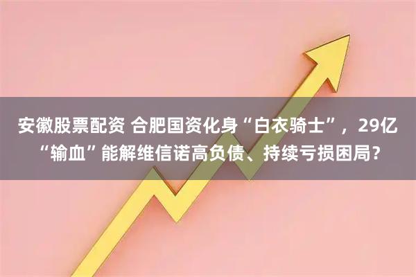 安徽股票配资 合肥国资化身“白衣骑士”，29亿“输血”能解维信诺高负债、持续亏损困局？