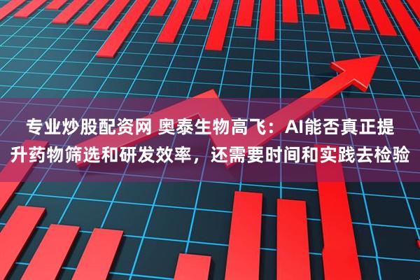 专业炒股配资网 奥泰生物高飞：AI能否真正提升药物筛选和研发效率，还需要时间和实践去检验