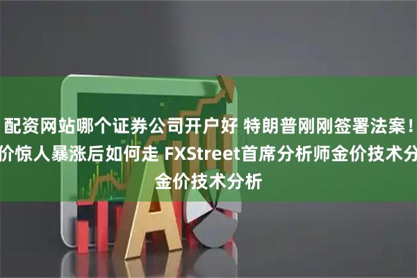 配资网站哪个证券公司开户好 特朗普刚刚签署法案！金价惊人暴涨后如何走 FXStreet首席分析师金价技术分析