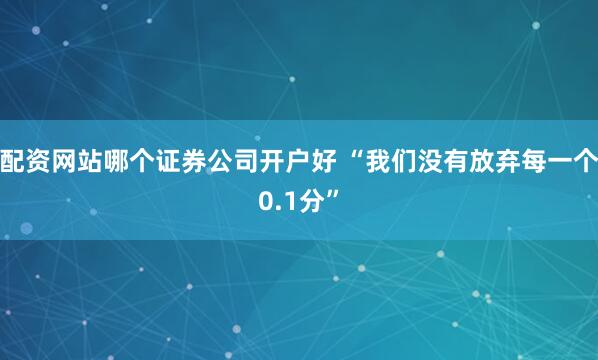 配资网站哪个证券公司开户好 “我们没有放弃每一个0.1分”