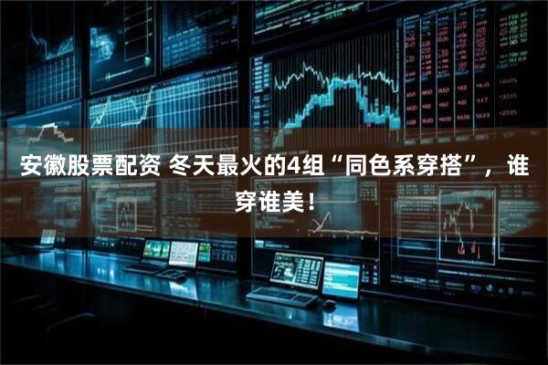 安徽股票配资 冬天最火的4组“同色系穿搭”，谁穿谁美！