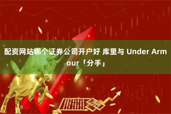 配资网站哪个证券公司开户好 库里与 Under Armour「分手」