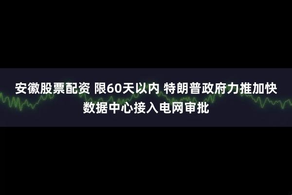 安徽股票配资 限60天以内 特朗普政府力推加快数据中心接入电网审批