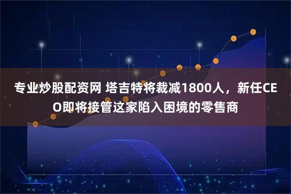 专业炒股配资网 塔吉特将裁减1800人，新任CEO即将接管这家陷入困境的零售商