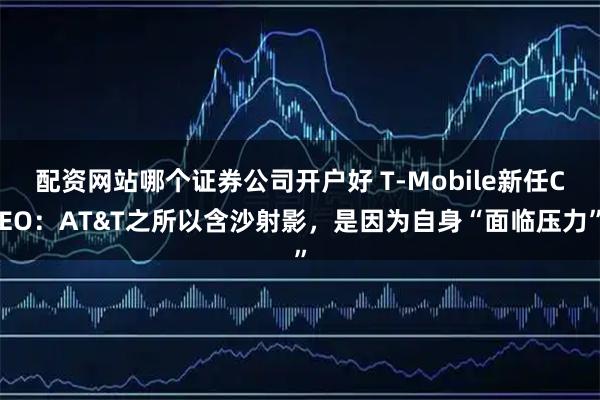 配资网站哪个证券公司开户好 T-Mobile新任CEO：AT&T之所以含沙射影，是因为自身“面临压力”