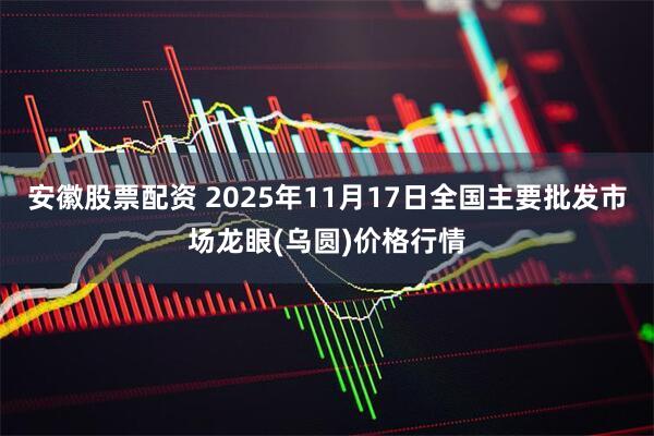 安徽股票配资 2025年11月17日全国主要批发市场龙眼(乌圆)价格行情