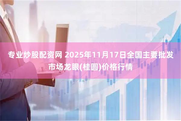 专业炒股配资网 2025年11月17日全国主要批发市场龙眼(桂圆)价格行情