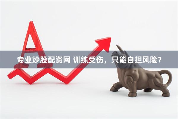 专业炒股配资网 训练受伤，只能自担风险？
