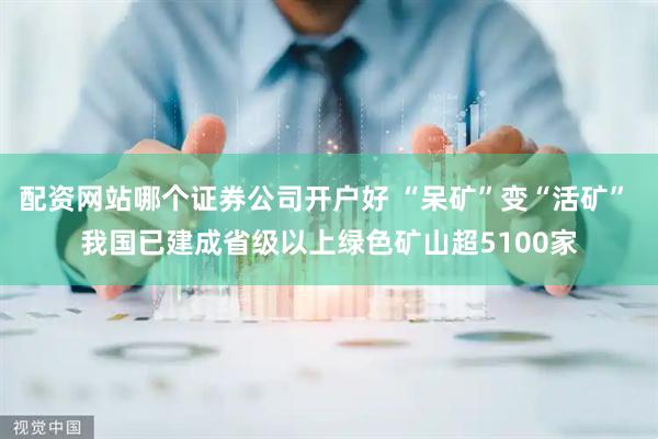 配资网站哪个证券公司开户好 “呆矿”变“活矿” 我国已建成省级以上绿色矿山超5100家