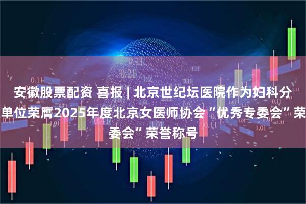 安徽股票配资 喜报 | 北京世纪坛医院作为妇科分会主委单位荣膺2025年度北京女医师协会“优秀专委会”荣誉称号