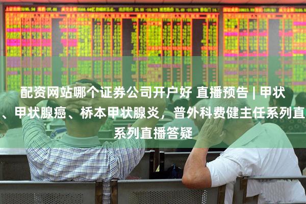 配资网站哪个证券公司开户好 直播预告 | 甲状腺结节、甲状腺癌、桥本甲状腺炎，普外科费健主任系列直播答疑