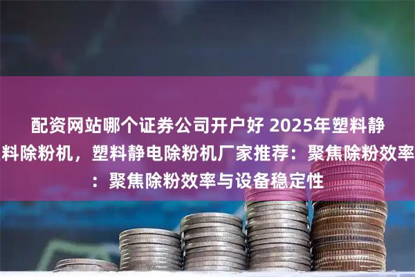 配资网站哪个证券公司开户好 2025年塑料静电除粉机，塑料除粉机，塑料静电除粉机厂家推荐：聚焦除粉效率与设备稳定性